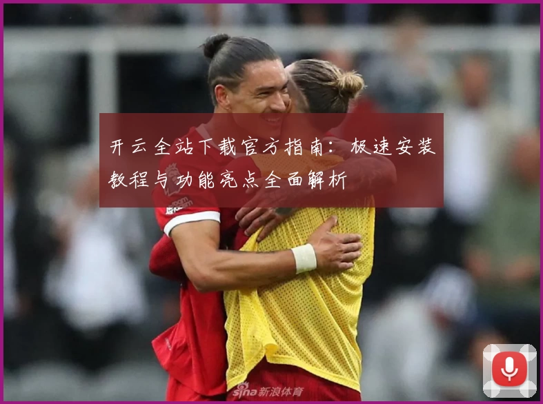 开云全站下载官方指南：极速安装教程与功能亮点全面解析