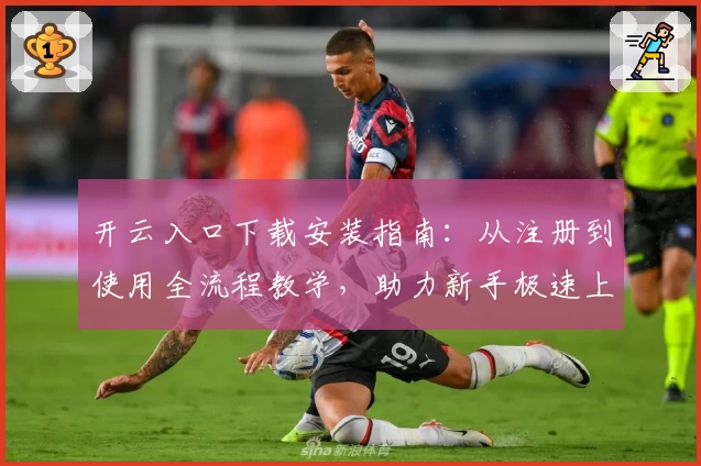 开云入口下载安装指南：从注册到使用全流程教学，助力新手极速上手